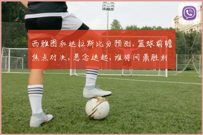 西雅图和达拉斯比分预测,篮球前瞻焦点对决,悬念迭起,谁将问鼎胜利