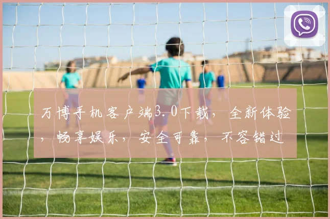 万博手机客户端3.0下载，全新体验，畅享娱乐，安全可靠，不容错过，立即下载