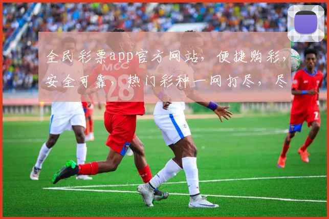 全民彩票app官方网站，便捷购彩，安全可靠，热门彩种一网打尽，尽享快乐时光，快来体验