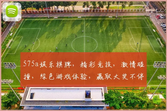 575a娱乐棋牌，精彩竞技，激情碰撞，绿色游戏体验，赢取大奖不停歇，快加入吧