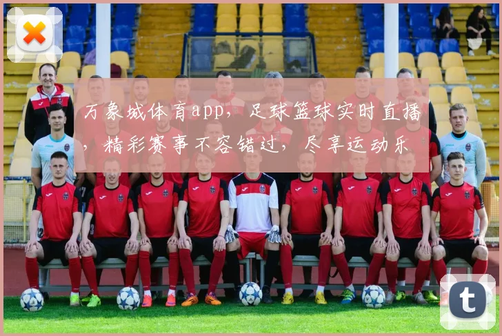 万象城体育app，足球篮球实时直播，精彩赛事不容错过，尽享运动乐趣