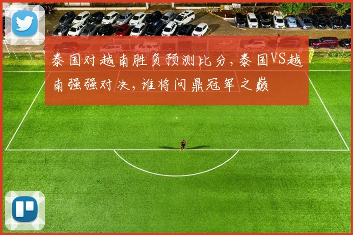 泰国对越南胜负预测比分,泰国VS越南强强对决,谁将问鼎冠军之巅