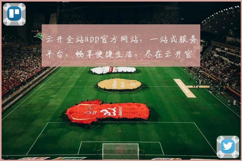云开全站app官方网站，一站式服务平台，畅享便捷生活，尽在云开官网，体验非凡