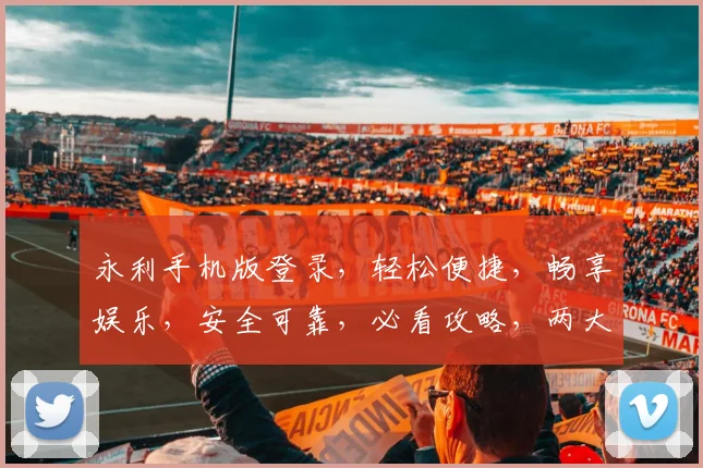 永利手机版登录，轻松便捷，畅享娱乐，安全可靠，必看攻略，两大亮点不容错过